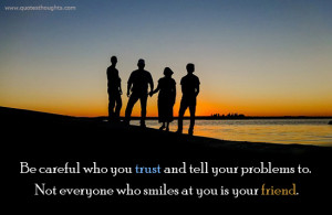 Be careful who you trust and tell your problems to. Not everyone who ...