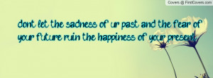 ... past and the fear of your future ruin the happiness of your present