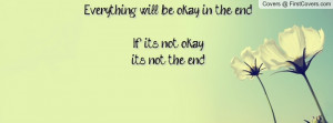 Everything will be okay in the end.If it's not okay, it's not the end.