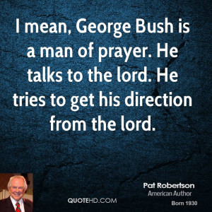 mean, George Bush is a man of prayer. He talks to the lord. He tries ...