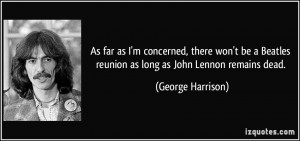 ... Beatles reunion as long as John Lennon remains dead. - George Harrison