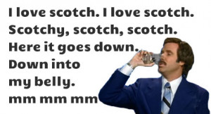 love scotch. I love scotch.Scotchy, scotch, scotch.Here it goes down ...