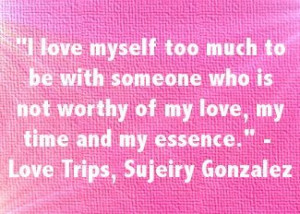 love myself too much to be with someone who is not worthy of my love ...