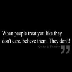 ... people treat you like they don't care, believe them. They don't! More