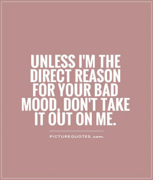 ... reason for your bad mood, don't take it out on me. Picture Quote #1