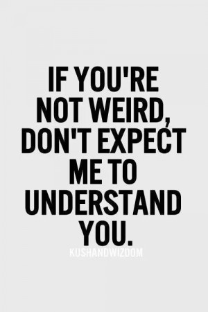 if you're not weird, don't expect me to understand you.
