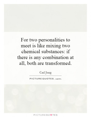 For two personalities to meet is like mixing two chemical substances ...