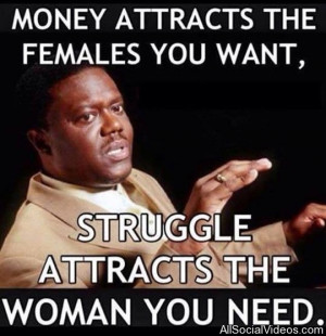 Quote: Money attracts the females you want. Struggle attracts the ...