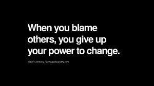 ... you blame others, you give up your power to change. – Robert Anthony