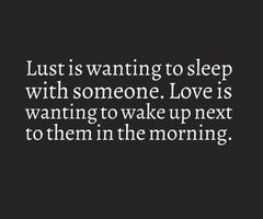 Lust is wanting to sleep with someone. Love is wanting to wake up next ...