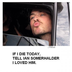 If i die today tell Ian Somerhalder i loved him