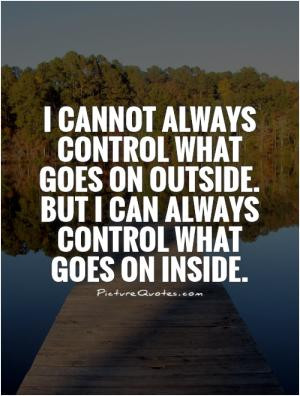 cannot always control what goes on outside. But I can always control ...