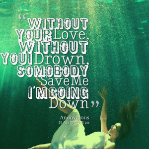 Quotes Picture: without your love, without you i drown, somobody save ...