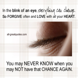 In the blink of an eye, everything can change. So forgive often and ...