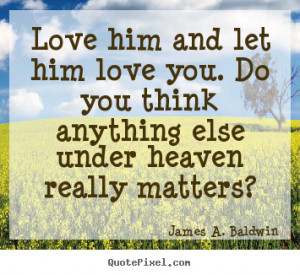 ... quotes about love - Love him and let him love you. do you think