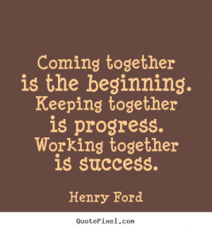 together is the beginning. Keeping together is progress. Working ...