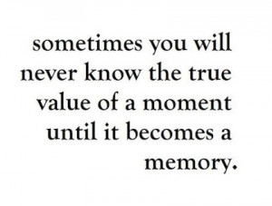 you will never know the true value of a moment until it becomes a ...
