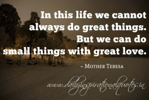 ... do great things. But we can do small things with great love. ~ Mother