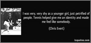 ... give me an identity and made me feel like somebody. - Chris Evert