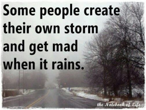 Some people create their own storm and get mad when it rains