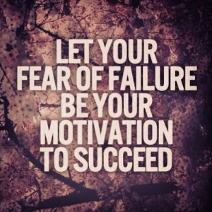 ... quote says “let your fear of failure be your motivation to succeed