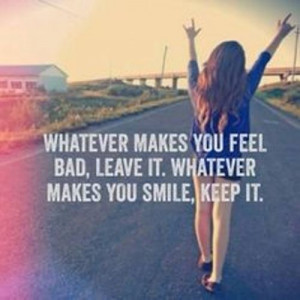 ... smile whatever makes you feel bad leave it whatever makes you smile