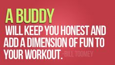 Find a committed workout partner! They are VERY hard to find. Wish I ...