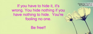 to hide it, it's wrong. You hide nothing if you have nothing to hide ...