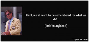 think we all want to be remembered for what we did. - Jack ...