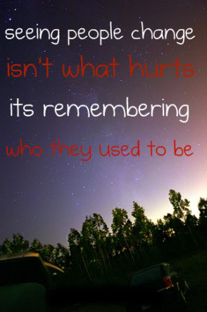 Seeing People Change Is not what hurts its Remembering who they used ...