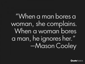 man bores a woman, she complains. When a woman bores a man, he ignores ...