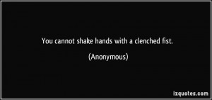 You cannot shake hands with a clenched fist. - Anonymous