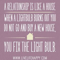 relationship is like a house. When a lightbulb burns out you do not ...