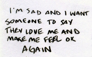 ... Sad And I Want Someone To Say They Love Me And Make Me Feel Ok Again