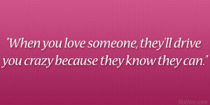 ... love someone, they’ll drive you crazy because they know they can