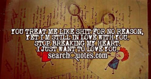 You treat me like shit for no reason, yet I'm still in love with you ...