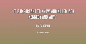 It is important to know who killed Jack Kennedy and why.”