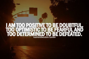 am too positive to be doubtful, too optimistic to be fearful and to ...