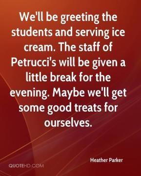 Heather Parker - We'll be greeting the students and serving ice cream ...