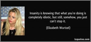 Insanity is knowing that what you're doing is completely idiotic, but ...