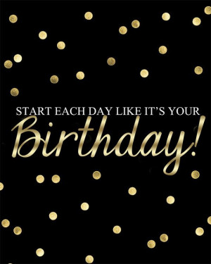 start each day like it’s your Birthday!