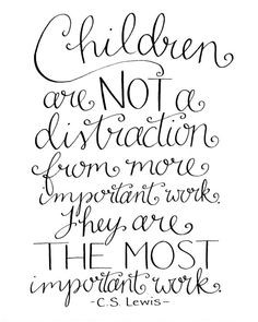 Children are NOT a distraction from more important work. They are THE ...