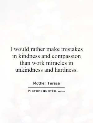 would rather make mistakes in kindness and compassion than work ...