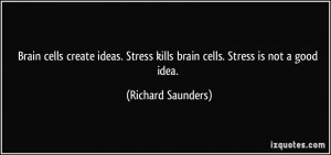... Stress kills brain cells. Stress is not a good idea. - Richard