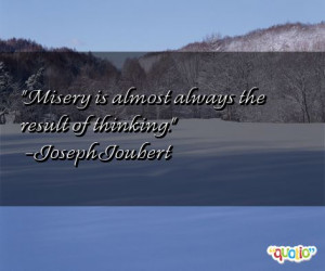 Misery is almost always the result of thinking .