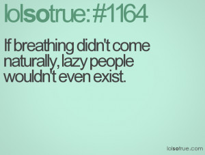 If breathing didn't come naturally, lazy people wouldn't even exist.