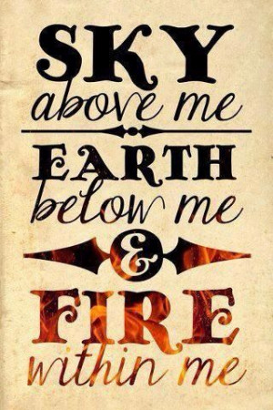 Sky above me Earth below me Fire within me.