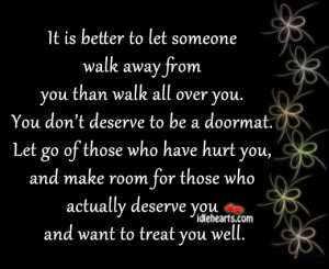 ... someone walk away from you than walk all over you you don t deserve to