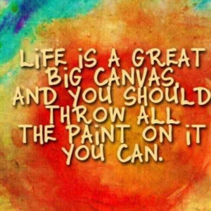 Life is a great big canvas, and you should throw all the paint on it ...
