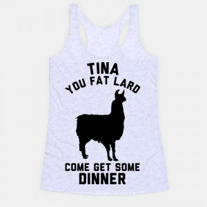 Tina You Fat Lard Come Get Some Dinner